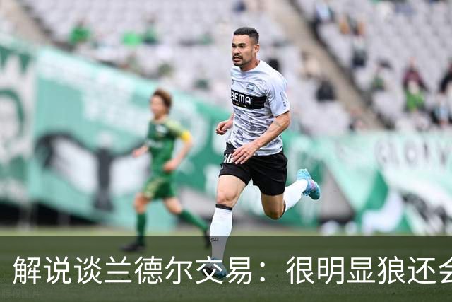 解说谈兰德尔交易：很明显狼还会有操作 没必要主动这么为送而送
